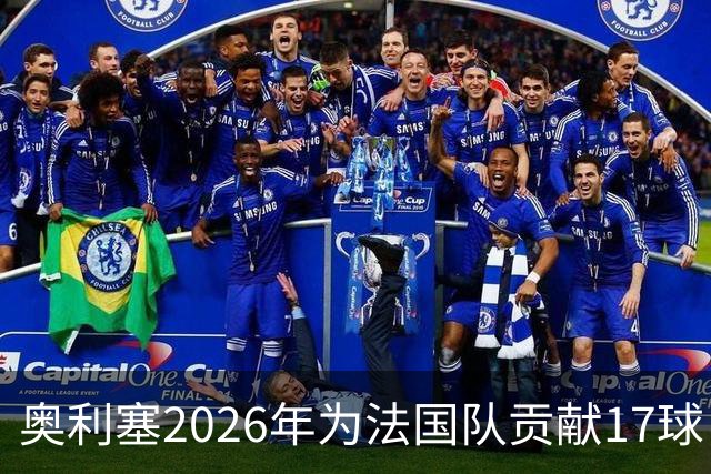 奥利塞2026年为法国队贡献17球，跻身21世纪最佳前列