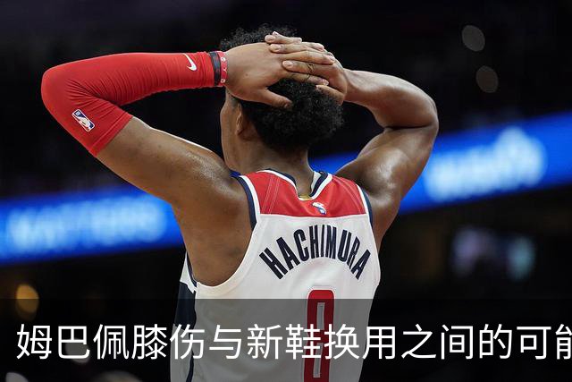 姆巴佩膝伤与新鞋换用之间的可能联系：专家解析