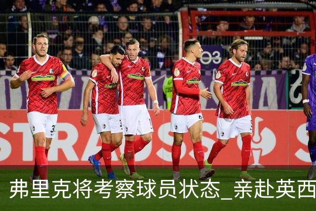 弗里克将考察球员状态 亲赴英西对决