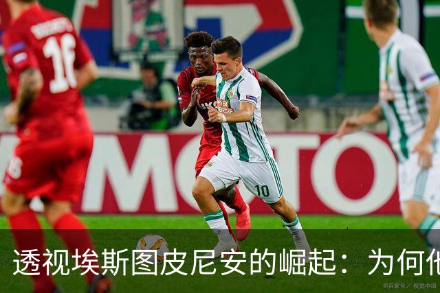 透视埃斯图皮尼安的崛起：为何他成为米兰的攻击核心