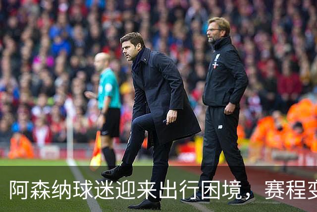 阿森纳球迷迎来出行困境，赛程变动引发再调整